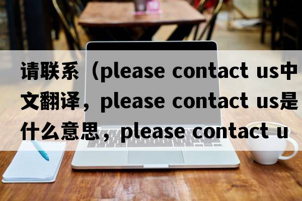 請聯(lián)系（please contact us中文翻譯，please contact us是什么意思，please contact us發(fā)音、用法及例句）