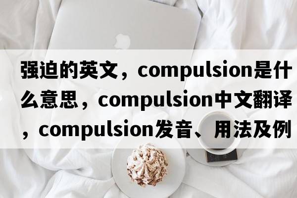 強迫的英文，compulsion是什么意思，compulsion中文翻譯，compulsion發(fā)音、用法及例句
