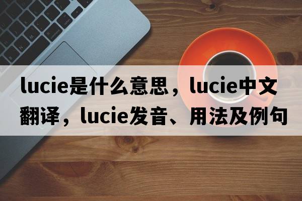 Lucie是什么意思，Lucie中文翻譯，Lucie發(fā)音、用法及例句