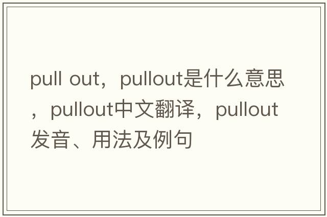 pull out，pullout是什么意思，pullout中文翻譯，pullout發(fā)音、用法及例句