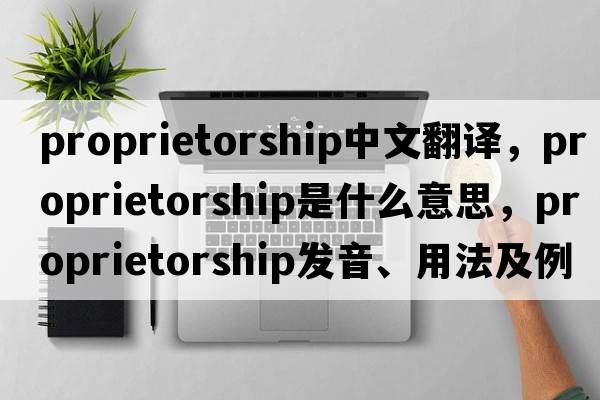 proprietorship中文翻譯，proprietorship是什么意思，proprietorship發(fā)音、用法及例句