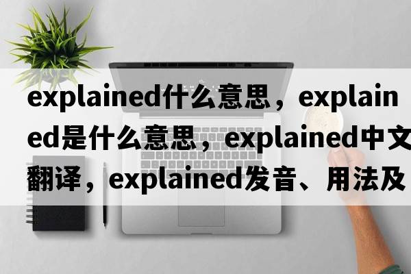 explained什么意思，explained是什么意思，explained中文翻譯，explained發(fā)音、用法及例句