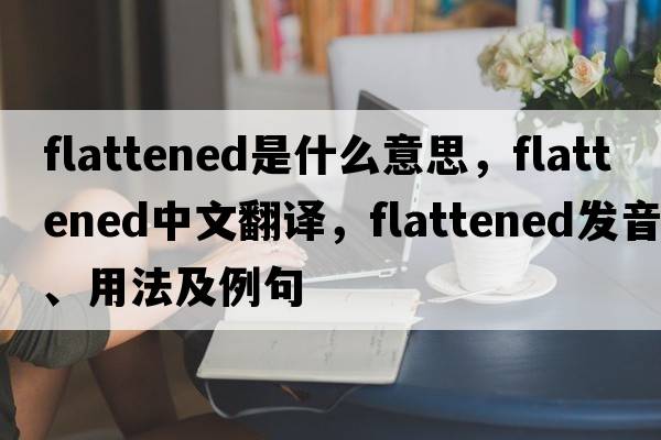 flattened是什么意思，flattened中文翻譯，flattened發(fā)音、用法及例句