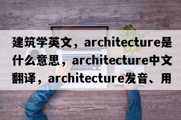 建筑學(xué)英文，architecture是什么意思，architecture中文翻譯，architecture發(fā)音、用法及例句