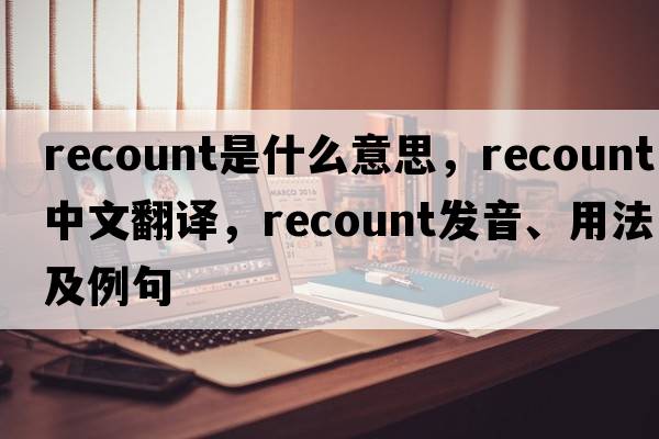 recount是什么意思，recount中文翻譯，recount發(fā)音、用法及例句