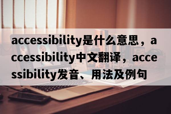 accessibility是什么意思，accessibility中文翻譯，accessibility發(fā)音、用法及例句