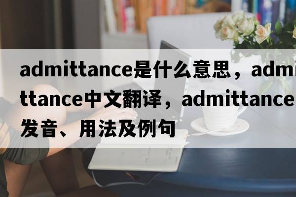 admittance是什么意思，admittance中文翻譯，admittance發(fā)音、用法及例句