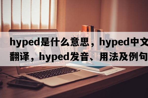 hyped是什么意思，hyped中文翻譯，hyped發(fā)音、用法及例句