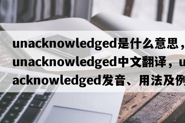 unacknowledged是什么意思，unacknowledged中文翻譯，unacknowledged發(fā)音、用法及例句