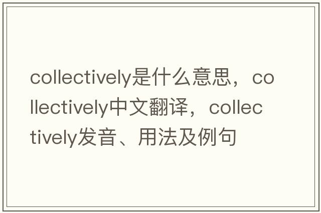 collectively是什么意思，collectively中文翻譯，collectively發(fā)音、用法及例句