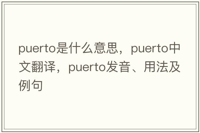 Puerto是什么意思，Puerto中文翻譯，Puerto發(fā)音、用法及例句
