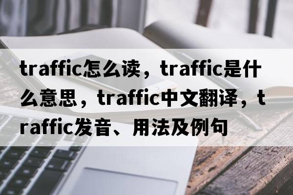 traffic怎么讀，traffic是什么意思，traffic中文翻譯，traffic發(fā)音、用法及例句