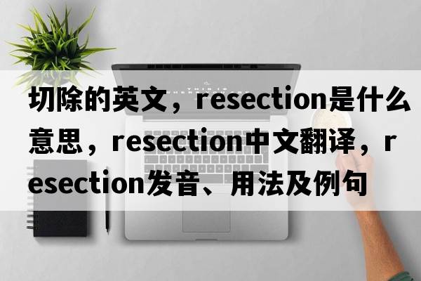 切除的英文，resection是什么意思，resection中文翻譯，resection發(fā)音、用法及例句