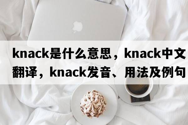 knack是什么意思，knack中文翻譯，knack發(fā)音、用法及例句