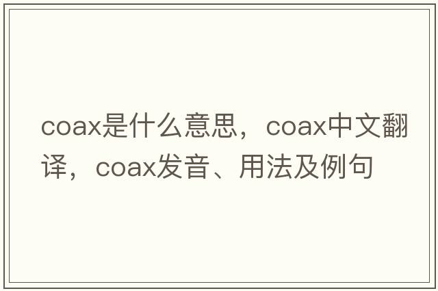 coax是什么意思，coax中文翻譯，coax發(fā)音、用法及例句