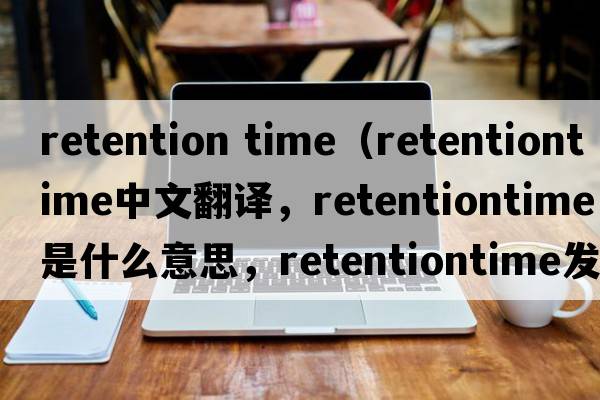 retention time（retentiontime中文翻譯，retentiontime是什么意思，retentiontime發(fā)音、用法及例句）