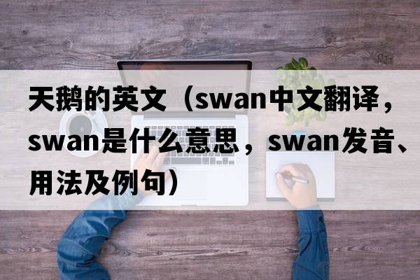 天鵝的英文（swan中文翻譯，swan是什么意思，swan發(fā)音、用法及例句）