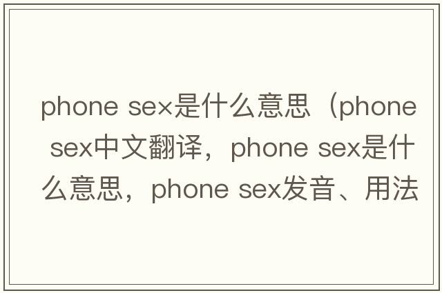 phone se×是什么意思（phone sex中文翻譯，phone sex是什么意思，phone sex發(fā)音、用法及例句）