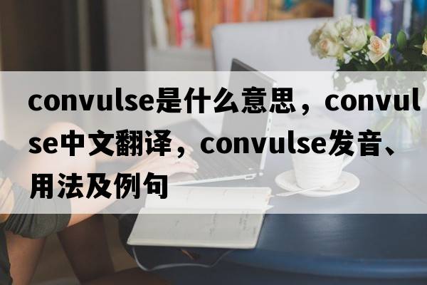 convulse是什么意思，convulse中文翻譯，convulse發(fā)音、用法及例句