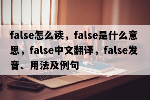 false怎么讀，false是什么意思，false中文翻譯，false發(fā)音、用法及例句
