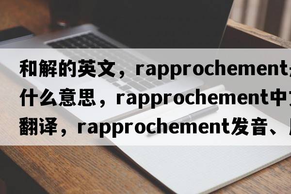 和解的英文，rapprochement是什么意思，rapprochement中文翻譯，rapprochement發(fā)音、用法及例句
