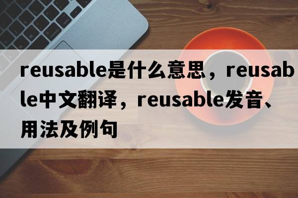 reusable是什么意思，reusable中文翻譯，reusable發(fā)音、用法及例句