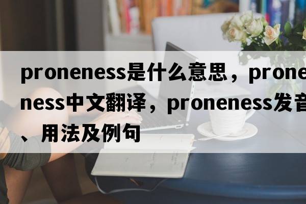 proneness是什么意思，proneness中文翻譯，proneness發(fā)音、用法及例句