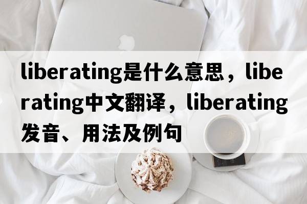 liberating是什么意思，liberating中文翻譯，liberating發(fā)音、用法及例句