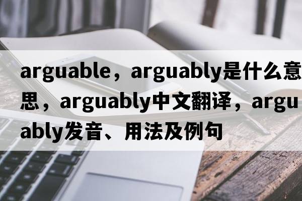 arguable，arguably是什么意思，arguably中文翻譯，arguably發(fā)音、用法及例句