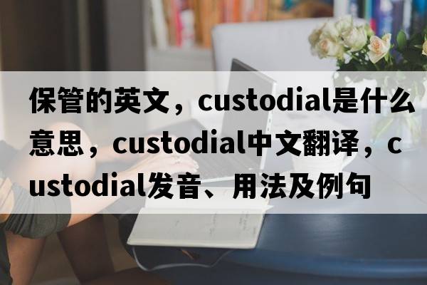 保管的英文，custodial是什么意思，custodial中文翻譯，custodial發(fā)音、用法及例句