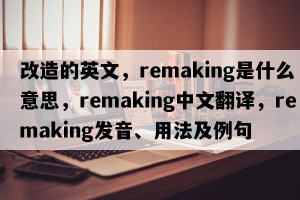 改造的英文，remaking是什么意思，remaking中文翻譯，remaking發(fā)音、用法及例句