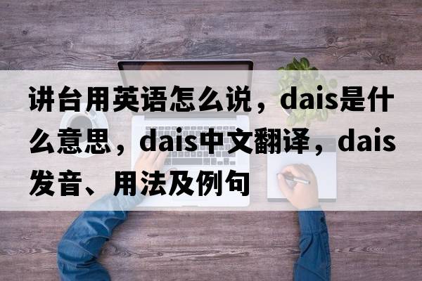 講臺用英語(yǔ)怎么說(shuō)，dais是什么意思，dais中文翻譯，dais發(fā)音、用法及例句