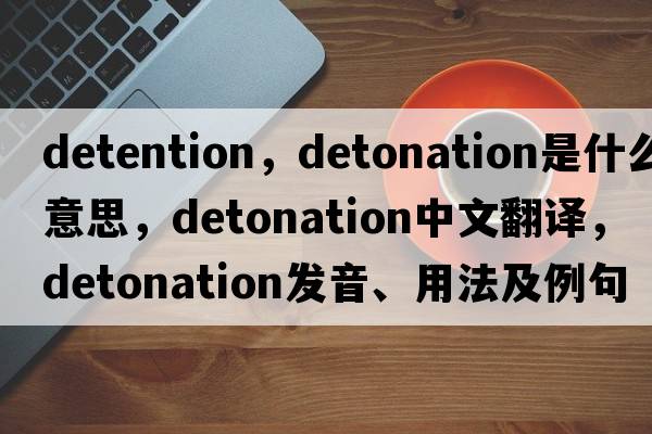 detention，detonation是什么意思，detonation中文翻譯，detonation發(fā)音、用法及例句