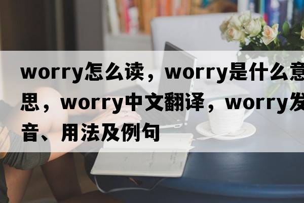 worry怎么讀，worry是什么意思，worry中文翻譯，worry發(fā)音、用法及例句