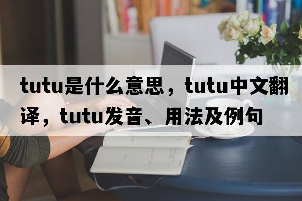 tutu是什么意思，tutu中文翻譯，tutu發(fā)音、用法及例句