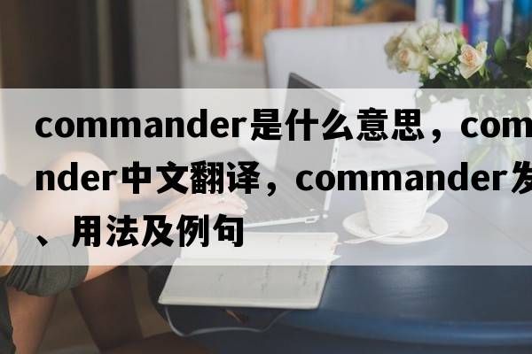 commander是什么意思，commander中文翻譯，commander發(fā)音、用法及例句