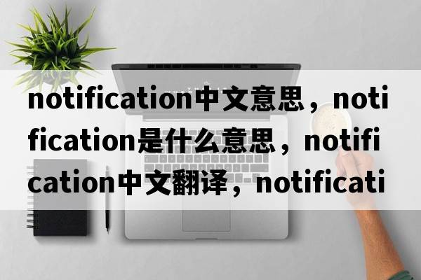 notification中文意思，notification是什么意思，notification中文翻譯，notification發(fā)音、用法及例句