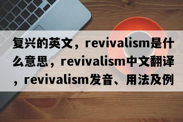 復興的英文，revivalism是什么意思，revivalism中文翻譯，revivalism發(fā)音、用法及例句