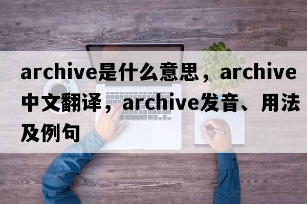 archive是什么意思，archive中文翻譯，archive發(fā)音、用法及例句