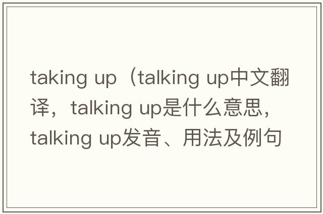 taking up（talking up中文翻譯，talking up是什么意思，talking up發(fā)音、用法及例句）