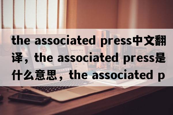 the associated press中文翻譯，the associated press是什么意思，the associated press發(fā)音、用法及例句
