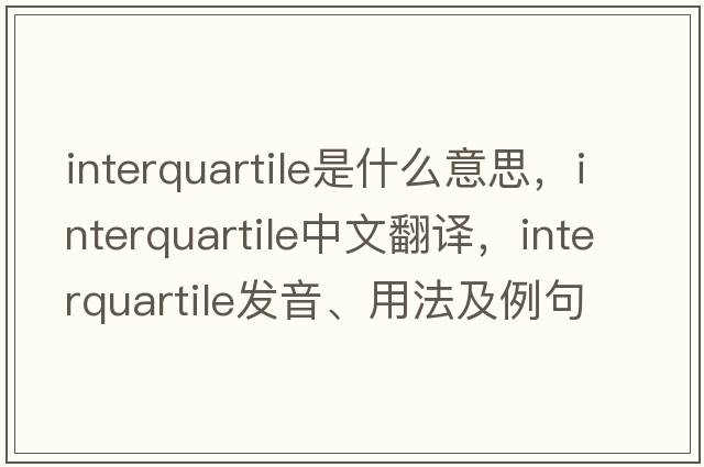 interquartile是什么意思，interquartile中文翻譯，interquartile發(fā)音、用法及例句