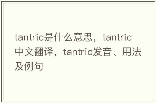 tantric是什么意思，tantric中文翻譯，tantric發(fā)音、用法及例句