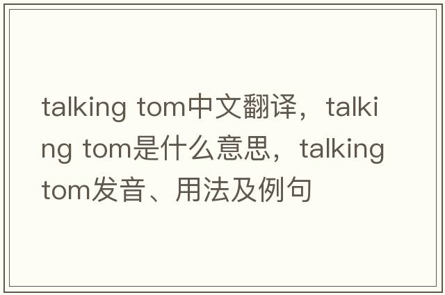 talking tom中文翻譯，talking tom是什么意思，talking tom發(fā)音、用法及例句