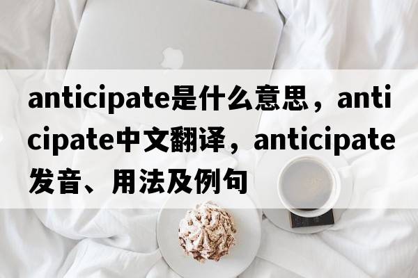 anticipate是什么意思，anticipate中文翻譯，anticipate發(fā)音、用法及例句