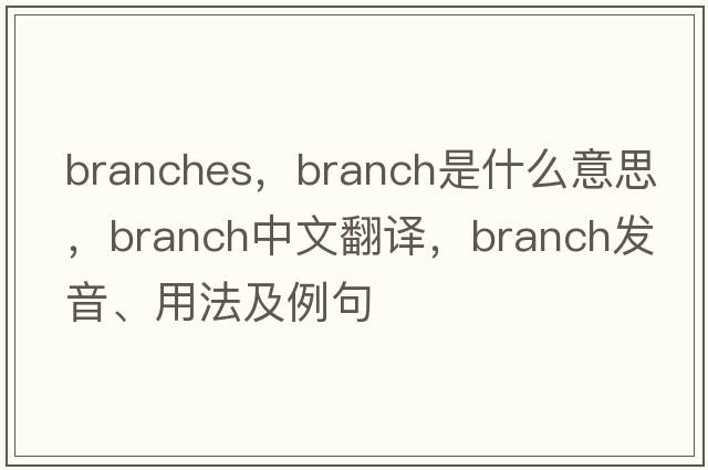 branches，branch是什么意思，branch中文翻譯，branch發(fā)音、用法及例句