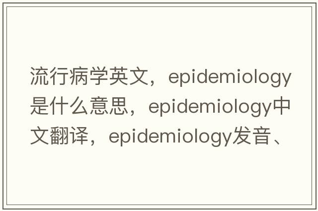 流行病學(xué)英文，epidemiology是什么意思，epidemiology中文翻譯，epidemiology發(fā)音、用法及例句