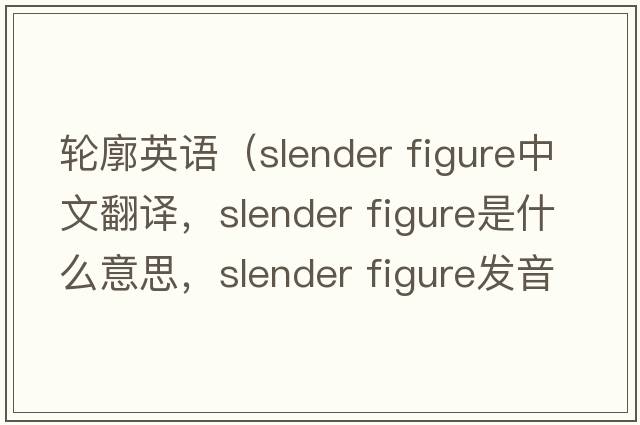 輪廓英語(yǔ)（slender figure中文翻譯，slender figure是什么意思，slender figure發(fā)音、用法及例句）
