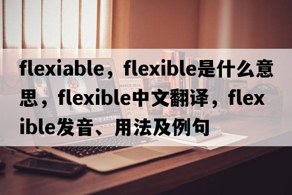 flexiable，flexible是什么意思，flexible中文翻譯，flexible發(fā)音、用法及例句