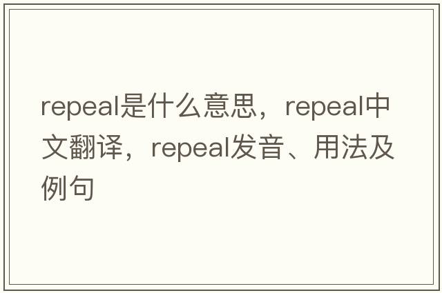repeal是什么意思，repeal中文翻譯，repeal發(fā)音、用法及例句